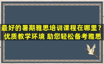 最好的暑期雅思培训课程在哪里？优质教学环境 助您轻松备考雅思考试